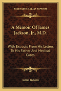 A Memoir Of James Jackson, Jr., M.D.: With Extracts From His Letters To His Father And Medical Cases