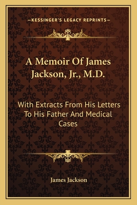 A Memoir Of James Jackson, Jr., M.D.: With Extracts From His Letters To His Father And Medical Cases - Jackson, James, PhD