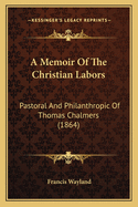 A Memoir of the Christian Labors: Pastoral and Philanthropic of Thomas Chalmers