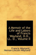 A Memoir of the Life and Labors of Francis Wayland, D.D., LL. D.; Volume II