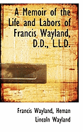 A Memoir of the Life and Labors of Francis Wayland, D.D., LL.D