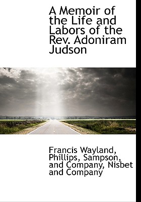 A Memoir of the Life and Labors of the REV. Adoniram Judson - Wayland, Francis, and Phillips Sampson & Co (Creator), and Nisbet and Company (Creator)
