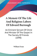 A Memoir Of The Life And Religious Labors Of Edward Burrough: An Eminent Servant Of Christ And Minister Of The Gospel In The Society Of Friends (1890)