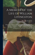 A Memoir of the Life of William Livingston: Member of Congress in 1774, 1775, and 1776; Delegate to the Federal Convention in 1787, and Governor of the State of New Jersey From 1776 to 1790. With Extracts From His Correspondence, and Notices of Various Me
