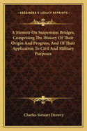 A Memoir on Suspension Bridges, Comprising the History of Their Origin and Progress, and of Their Application to Civil and Military Purposes