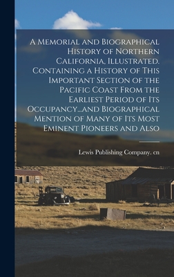 A Memorial and Biographical History of Northern California, Illustrated. Containing a History of This Important Section of the Pacific Coast From the Earliest Period of its Occupancy...and Biographical Mention of Many of its Most Eminent Pioneers and Also - Lewis Publishing Company Cn (Creator)