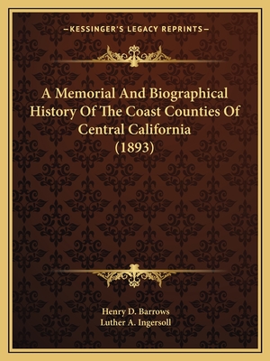 A Memorial And Biographical History Of The Coast Counties Of Central California (1893) - Barrows, Henry D (Editor), and Ingersoll, Luther A (Editor)