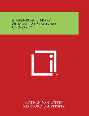 A Memorial Library of Music at Stanford University - Van Patten, Nathan, and Stanford University, and Sterling, J E Wallace (Foreword by)