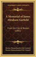 A Memorial of James Abraham Garfield: From the City of Boston (1881)