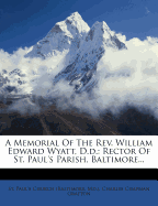 A Memorial of the REV. William Edward Wyatt, D.D.: Rector of St. Paul's Parish, Baltimore...
