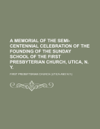 A Memorial of the Semi-Centennial Celebration of the Founding of the Sunday School of the First Presbyterian Church, Utica, N. Y