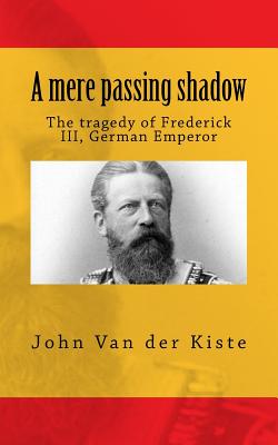 A mere passing shadow: The tragedy of Frederick III, German Emperor - Van Der Kiste, John