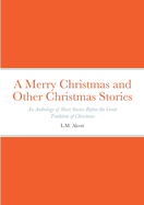 A Merry Christmas and Other Christmas Stories: An Anthology of Short Stories Before the Great Tradition of Christmas: An Anthology of Short Stories Before the Great Tradition of Christmas
