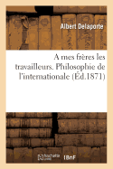 A Mes Frres Les Travailleurs. Philosophie de l'Internationale