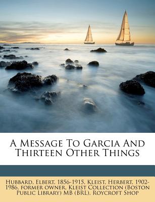 A Message to Garcia and Thirteen Other Things - Hubbard, Elbert, and Kleist, Herbert 1902-1986 (Creator), and Kleist Collection (Boston Public Library (Creator)