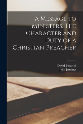 A Message to Ministers [microform]. The Character and Duty of a Christian Preacher - Bostwick, David 1721-1763, and Jennings, John D 1723 (Creator)