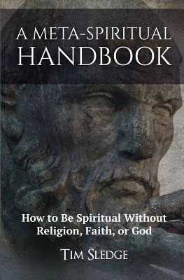 A Meta-Spiritual Handbook: How to Be Spiritual Without Religion, Faith, or God - Sledge, Tim