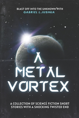 A Metal Vortex: A Collection Of Science Fiction Short Stories With A Shocking Twisted End - Novelsandora, and Gabriel L Jushua