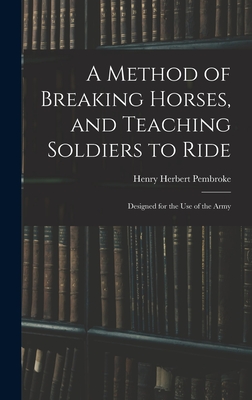 A Method of Breaking Horses, and Teaching Soldiers to Ride: Designed for the Use of the Army - Pembroke, Henry Herbert