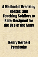 A Method of Breaking Horses, and Teaching Soldiers to Ride: Designed for the Use of the Army