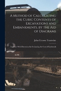 A Method of Calculating the Cubic Contents of Excavations and Embankments, by the Aid of Diagrams: Together With Directions for Estimating the Cost of Earthwork