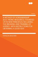 A Method of Horsemanship [Electronic Resource]: Founded Upon New Principles: Including the Breaking and Training of Horses: With Instructions for Obtaining a Good Seat