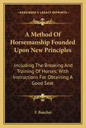 A Method of Horsemanship: Founded Upon New Principles: Including the Breaking and Training of Horses: With Instructions for Obtaining a Good Seat