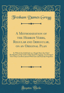 A Methodization of the Hebrew Verbs, Regular and Irregular, on an Original Plan: In Which Are Exhibited on a Single Sheet the Chief Peculiarities of the Verbs of the Sacred Language, So Arranged That They Can Be Learned with Ease and Scarcely Forgotten