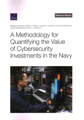 A Methodology for Quantifying the Value of Cybersecurity Investments in the Navy - Wilson, Bradley, and Arena, Mark V, and Mayer, Lauren A