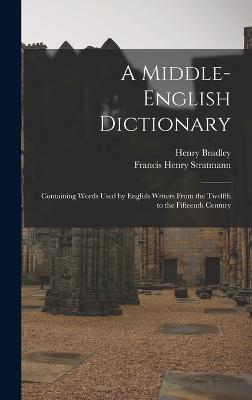 A Middle-English Dictionary: Containing Words Used by English Writers From the Twelfth to the Fifteenth Century - Bradley, Henry, and Stratmann, Francis Henry