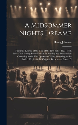 A Midsommer Nights Dreame: Facsimile Reprint of the Text of the First Folio, 1623, With Foot-Notes Giving Every Variant in Spelling and Punctuation Occurring in the Two Quartos of 1600, According to the Perfect Copies of the Original Texts in the Barton C - Johnson, Henry