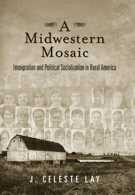 A Midwestern Mosaic: Immigration and Political Socialization in Rural America - Lay, J Celeste