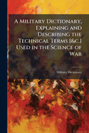 A Military Dictionary, Explaining and Describing the Technical Terms [&c.] Used in the Science of War