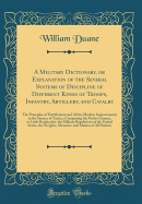 A Military Dictionary, or Explanation of the Several Systems of Discipline of Different Kinds of Troops, Infantry, Artillery, and Cavalry: The Principles of Fortification and All the Modern Improvements in the Science of Tactics; Comprising the Pocket Gun