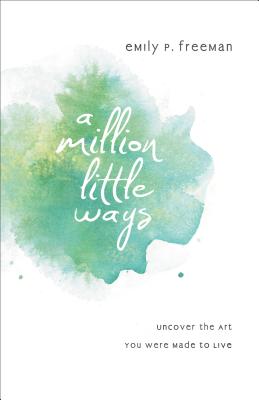 A Million Little Ways: Uncover the Art You Were Made to Live - Freeman, Emily P