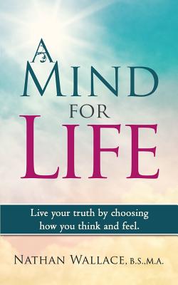 A Mind for Life: Live Your Truth by Choosing How You Think and Feel. - Wallace, Nathan