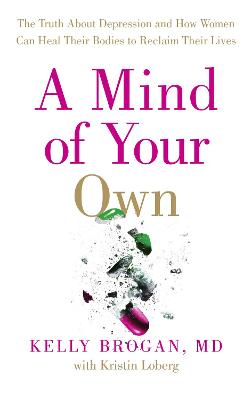 A Mind of Your Own: The Truth About Depression and How Women Can Heal Their Bodies to Reclaim Their Lives - Brogan, Dr Kelly