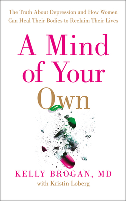 A Mind of Your Own: The Truth About Depression and How Women Can Heal Their Bodies to Reclaim Their Lives - Brogan, Dr Kelly