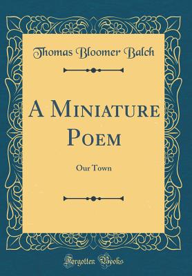 A Miniature Poem: Our Town (Classic Reprint) - Balch, Thomas Bloomer