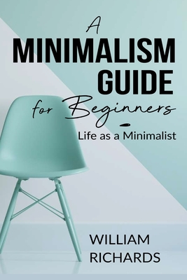 A Minimalism Guide for Beginners: Life as a Minimalist - Richards, William