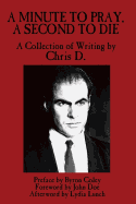A Minute to Pray, a Second to Die: A Collection of Writing by Chris D.