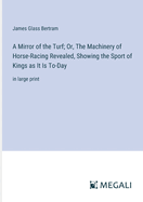 A Mirror of the Turf; Or, The Machinery of Horse-Racing Revealed, Showing the Sport of Kings as It Is To-Day: in large print