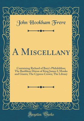 A Miscellany: Containing Richard of Bury's Philobiblon; The Basilikon DMron of King James I; Monks and Giants; The Cypress Crown; The Library (Classic Reprint) - Frere, John Hookham