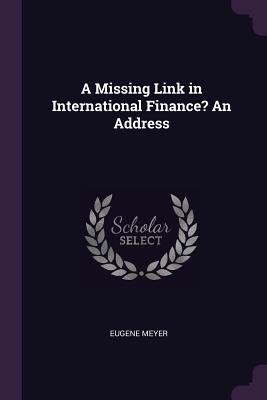 A Missing Link in International Finance? An Address - Meyer, Eugene, Mr.