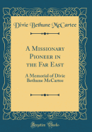 A Missionary Pioneer in the Far East: A Memorial of Divie Bethune McCartee (Classic Reprint)