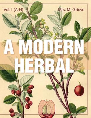 A Modern Herbal (Volume 1, A-H): The Medicinal, Culinary, Cosmetic and Economic Properties, Cultivation and Folk-Lore of Herbs, Grasses, Fungi, Shrubs & Trees with Their Modern Scientific Uses - Grieve, Margaret