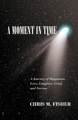 A Moment in Time: A Journey of Happiness, Love, Laughter, Grief, and Sorrow - Fisher, Chris M