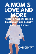 A Mom's Love and More: A Practical Guide to Raising Emotionally and Socially Balanced Genius