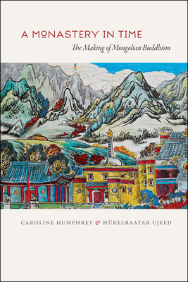 A Monastery in Time: The Making of Mongolian Buddhism - Humphrey, Caroline, and Ujeed, Hurelbaatar