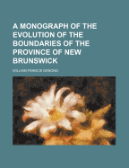 A Monograph of the Evolution of the Boundaries of the Province of New Brunswick